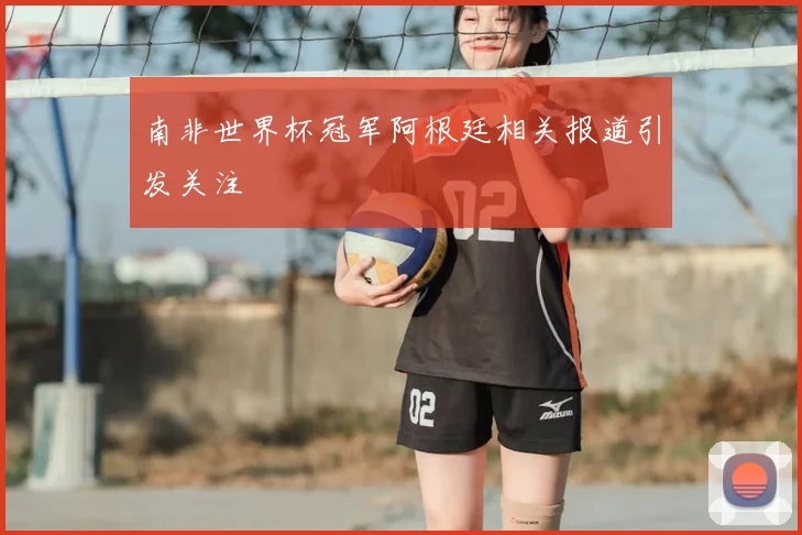 南非世界杯冠军阿根廷相关报道引发关注