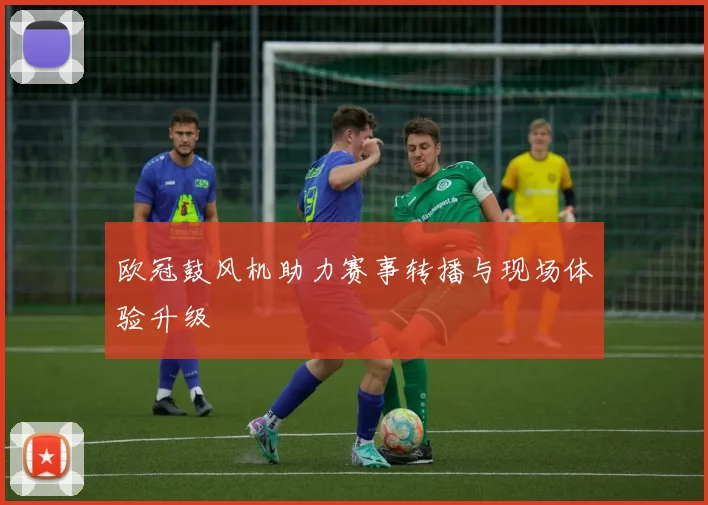 欧冠鼓风机助力赛事转播与现场体验升级