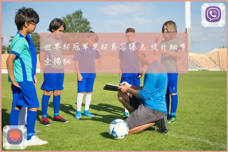 世界杯冠军奖杯真容曝光 设计细节全揭秘