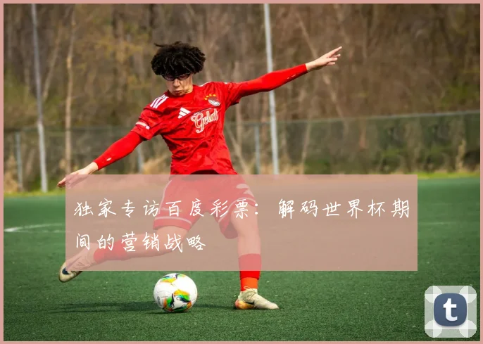 独家专访百度彩票：解码世界杯期间的营销战略
