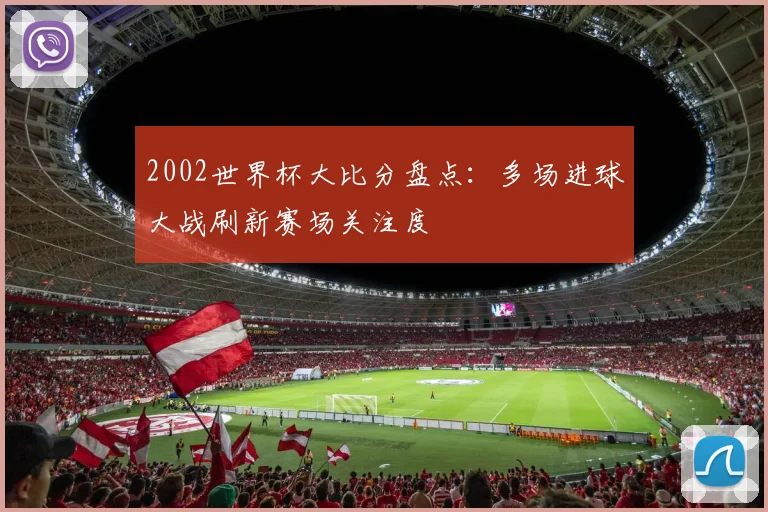 2002世界杯大比分盘点：多场进球大战刷新赛场关注度