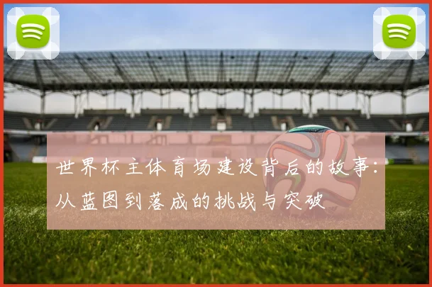 世界杯主体育场建设背后的故事：从蓝图到落成的挑战与突破