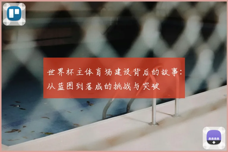 世界杯主体育场建设背后的故事:从蓝图到落成的挑战与突破