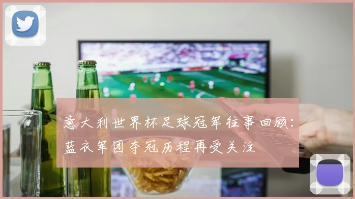 意大利世界杯足球冠军往事回顾：蓝衣军团夺冠历程再受关注