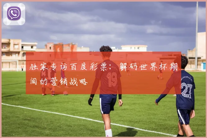 独家专访百度彩票：解码世界杯期间的营销战略