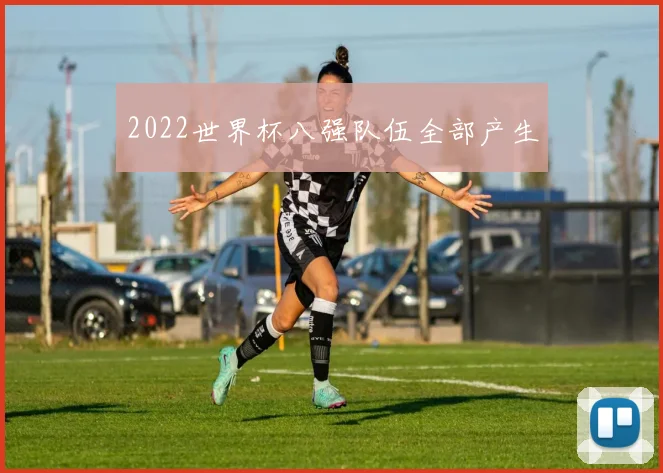 2022世界杯八强队伍全部产生