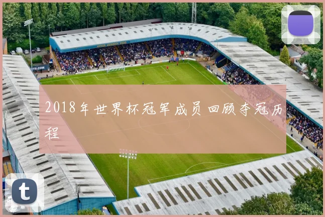 2018年世界杯冠军成员回顾夺冠历程