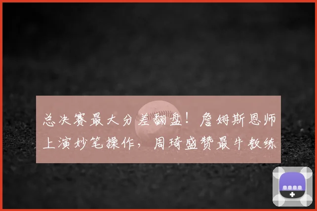 总决赛最大分差翻盘！詹姆斯恩师上演妙笔操作，周琦盛赞最牛教练