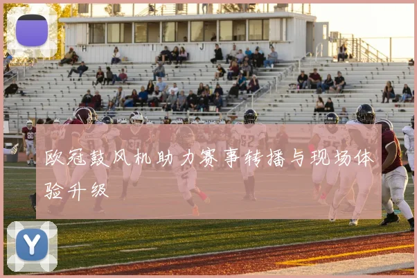 欧冠鼓风机助力赛事转播与现场体验升级