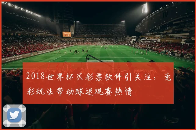 2018世界杯买彩票软件引关注，竞彩玩法带动球迷观赛热情