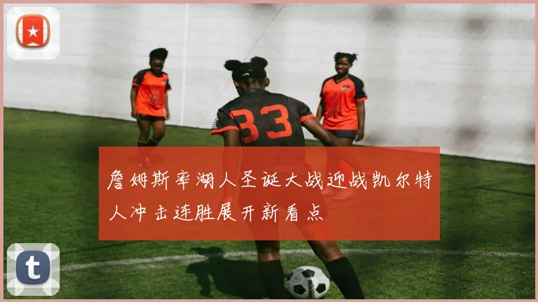 詹姆斯率湖人圣诞大战迎战凯尔特人冲击连胜展开新看点