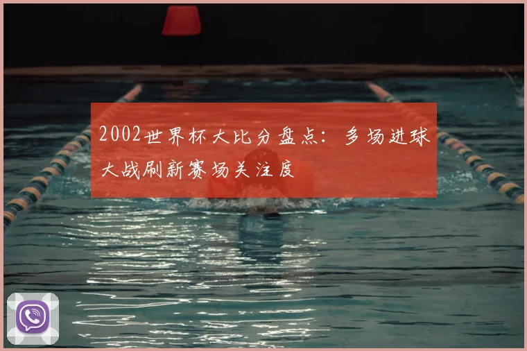 2002世界杯大比分盘点：多场进球大战刷新赛场关注度