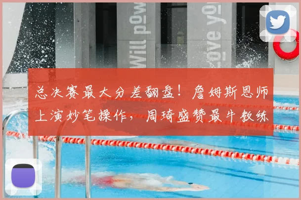 总决赛最大分差翻盘！詹姆斯恩师上演妙笔操作，周琦盛赞最牛教练
