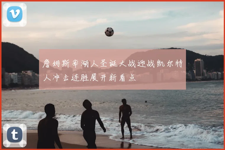 詹姆斯率湖人圣诞大战迎战凯尔特人冲击连胜展开新看点
