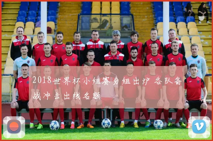 2018世界杯小组赛分组出炉 各队备战冲击出线名额