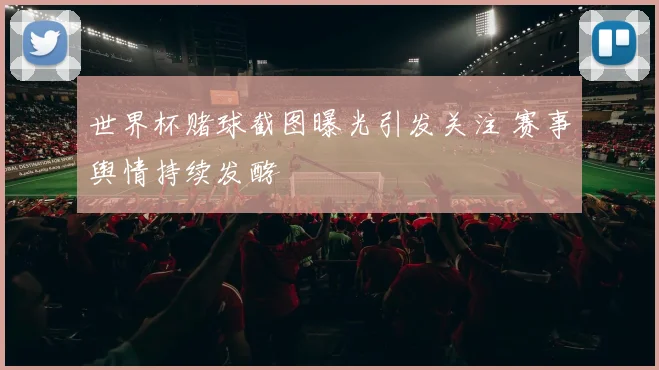 世界杯赌球截图曝光引发关注 赛事舆情持续发酵