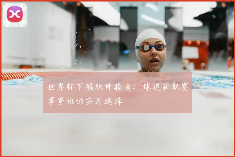世界杯下载软件指南：球迷获取赛事资讯的实用选择