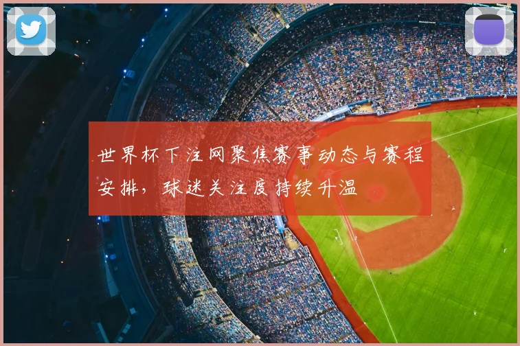 世界杯下注网聚焦赛事动态与赛程安排，球迷关注度持续升温