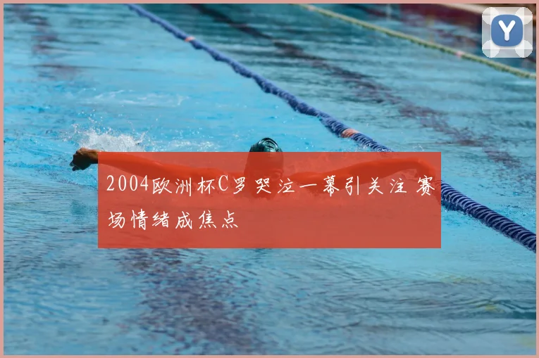 2004欧洲杯C罗哭泣一幕引关注 赛场情绪成焦点