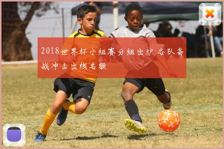 2018世界杯小组赛分组出炉 各队备战冲击出线名额