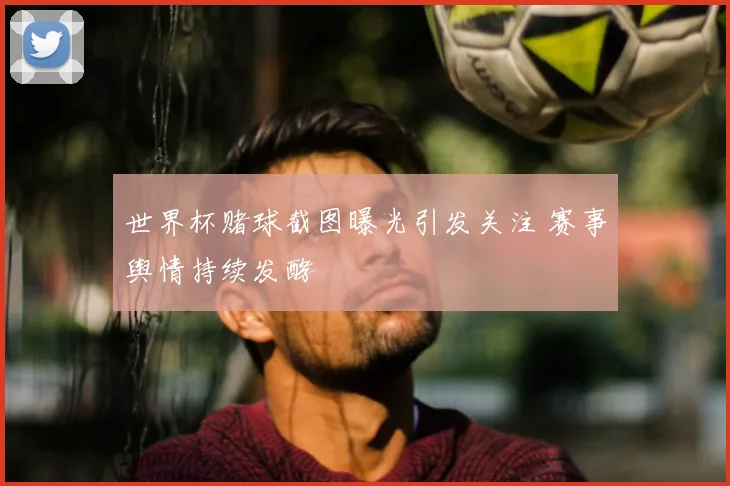 世界杯赌球截图曝光引发关注 赛事舆情持续发酵