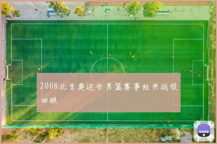 2008北京奥运会男篮赛事经典战役回顾