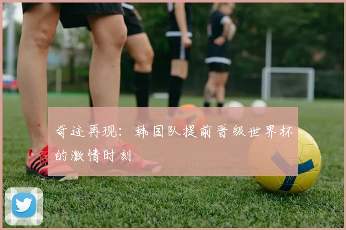 奇迹再现:韩国队提前晋级世界杯的激情时刻