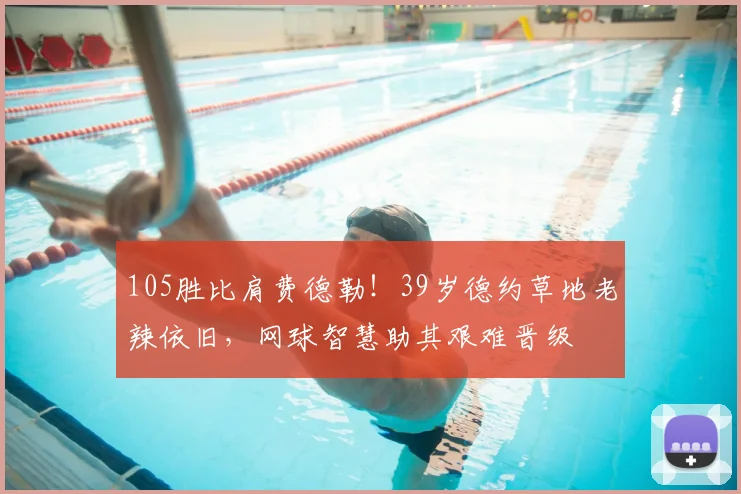 105胜比肩费德勒！39岁德约草地老辣依旧，网球智慧助其艰难晋级