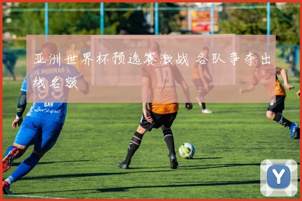 亚洲世界杯预选赛激战 各队争夺出线名额