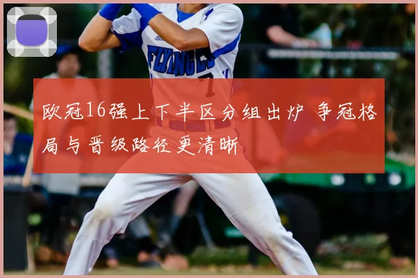 欧冠16强上下半区分组出炉 争冠格局与晋级路径更清晰