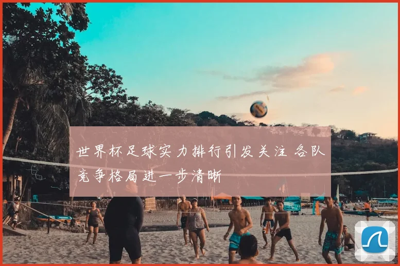 世界杯足球实力排行引发关注 各队竞争格局进一步清晰