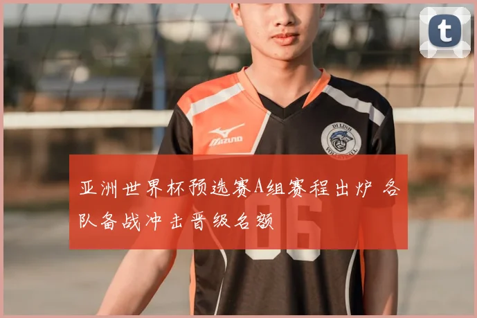 亚洲世界杯预选赛A组赛程出炉 各队备战冲击晋级名额