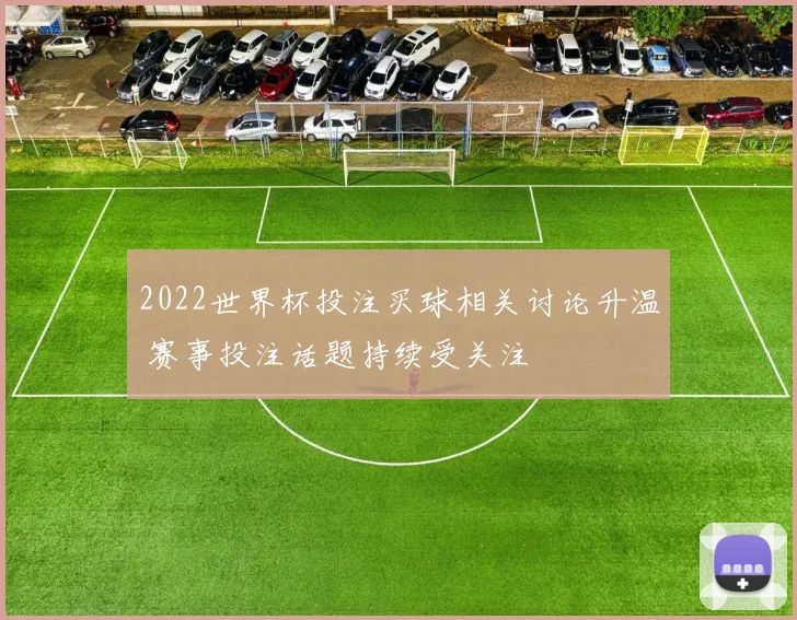 2022世界杯投注买球相关讨论升温 赛事投注话题持续受关注