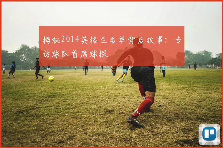 揭秘2014英格兰名单背后故事：专访球队首席球探