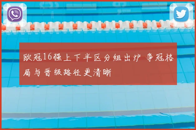 欧冠16强上下半区分组出炉 争冠格局与晋级路径更清晰