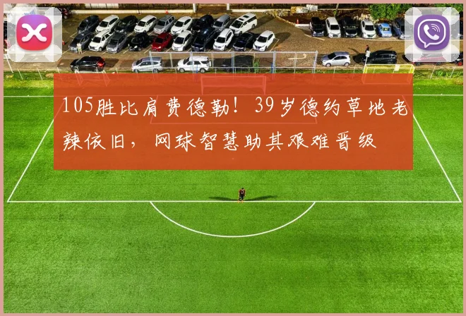 105胜比肩费德勒！39岁德约草地老辣依旧，网球智慧助其艰难晋级