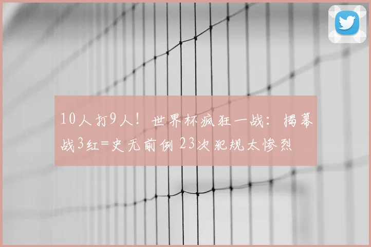 10人打9人！世界杯疯狂一战：揭幕战3红=史无前例 23次犯规太惨烈