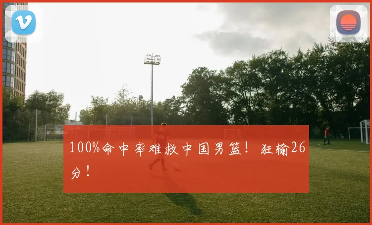 100%命中率难救中国男篮！狂输26分！