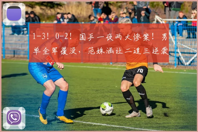 1-3！0-2！国乒一夜两大惨案！男单全军覆没，范姝涵让二追三逆袭