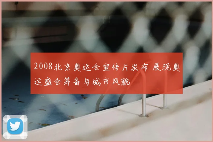 2008北京奥运会宣传片发布 展现奥运盛会筹备与城市风貌