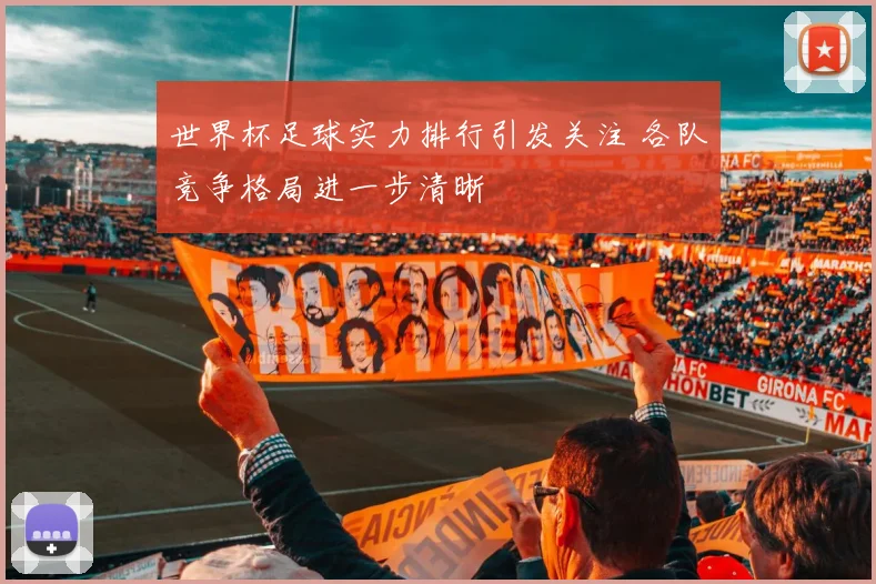 世界杯足球实力排行引发关注 各队竞争格局进一步清晰