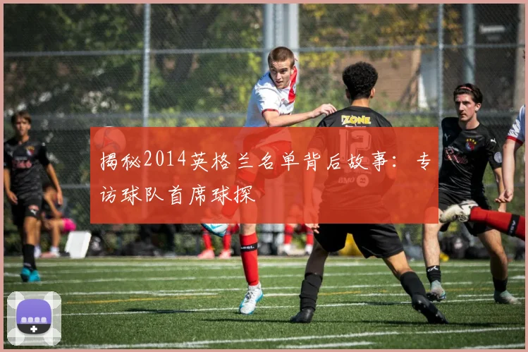 揭秘2014英格兰名单背后故事：专访球队首席球探