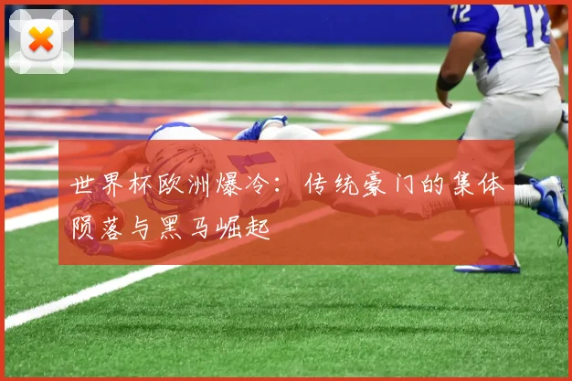 世界杯欧洲爆冷：传统豪门的集体陨落与黑马崛起