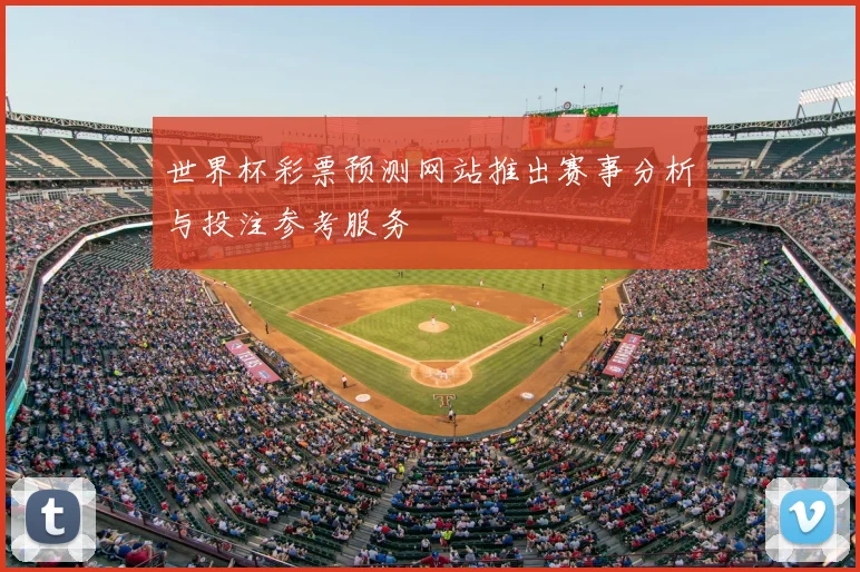 世界杯彩票预测网站推出赛事分析与投注参考服务