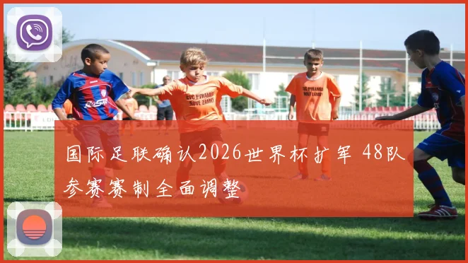 国际足联确认2026世界杯扩军 48队参赛赛制全面调整
