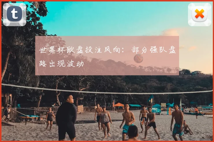 世界杯欧盘投注风向：部分强队盘路出现波动