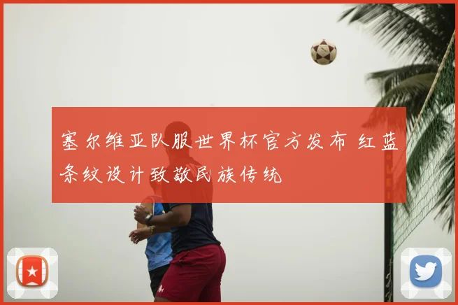 塞尔维亚队服世界杯官方发布 红蓝条纹设计致敬民族传统