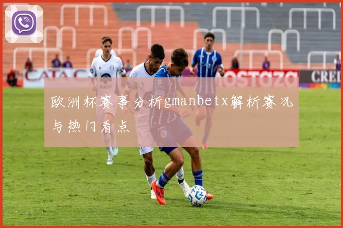 欧洲杯赛事分析gmanbetx解析赛况与热门看点