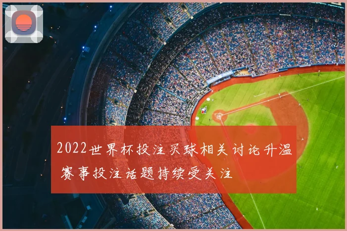 2022世界杯投注买球相关讨论升温 赛事投注话题持续受关注