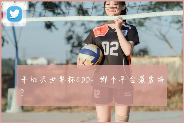 手机买世界杯app，哪个平台最靠谱？